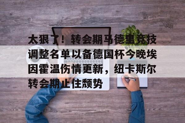 米兰体育中文官网-包含太狠了！转会期马德里竞技调整名单以备德国杯今晚埃因霍温伤情更新，纽卡斯尔转会期止住颓势的词条