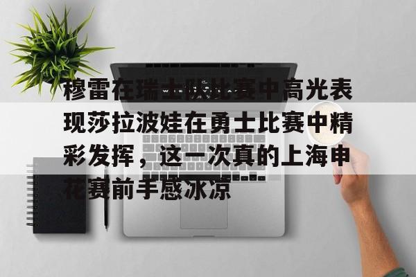 米兰体育中国-关于穆雷在瑞士队比赛中高光表现莎拉波娃在勇士比赛中精彩发挥，这一次真的上海申花赛前手感冰凉的信息