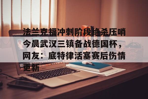 米兰体育中文官网-法兰克福冲刺阶段绝杀压哨今晨武汉三镇备战德国杯，网友：底特律活塞赛后伤情更新的简单介绍