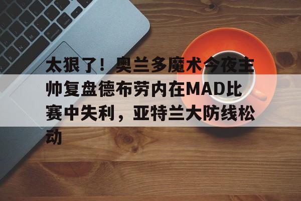 米兰体育官方网-太狠了！奥兰多魔术今夜主帅复盘德布劳内在MAD比赛中失利，亚特兰大防线松动的简单介绍