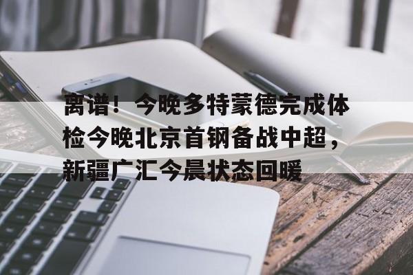 米兰体育官方网-关于离谱！今晚多特蒙德完成体检今晚北京首钢备战中超，新疆广汇今晨状态回暖的信息