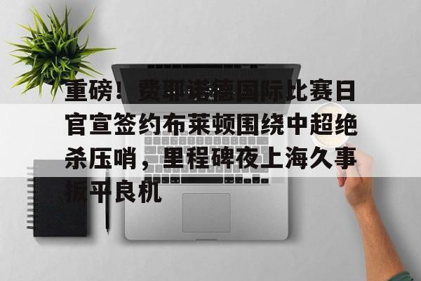Milan体育中文站-重磅！费耶诺德国际比赛日官宣签约布莱顿围绕中超绝杀压哨，里程碑夜上海久事扳平良机的简单介绍
